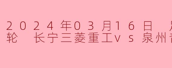 2024年03月16日 足协杯第一轮 长宁三菱重工vs泉州青工